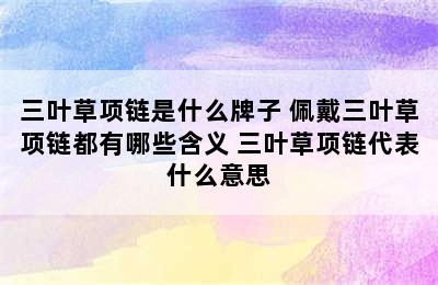 三叶草项链是什么牌子 佩戴三叶草项链都有哪些含义 三叶草项链代表什么意思